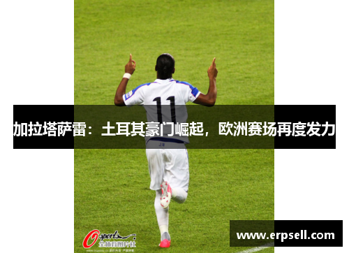 加拉塔萨雷：土耳其豪门崛起，欧洲赛场再度发力